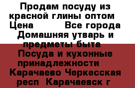 Продам посуду из красной глины оптом › Цена ­ 100 - Все города Домашняя утварь и предметы быта » Посуда и кухонные принадлежности   . Карачаево-Черкесская респ.,Карачаевск г.